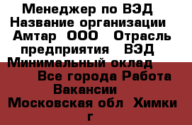 Менеджер по ВЭД › Название организации ­ Амтар, ООО › Отрасль предприятия ­ ВЭД › Минимальный оклад ­ 30 000 - Все города Работа » Вакансии   . Московская обл.,Химки г.